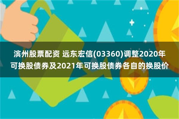 滨州股票配资 远东宏信(03360)调整2020年可换股债券