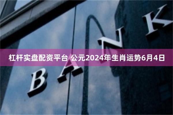 杠杆实盘配资平台 公元2024年生肖运势6月4日