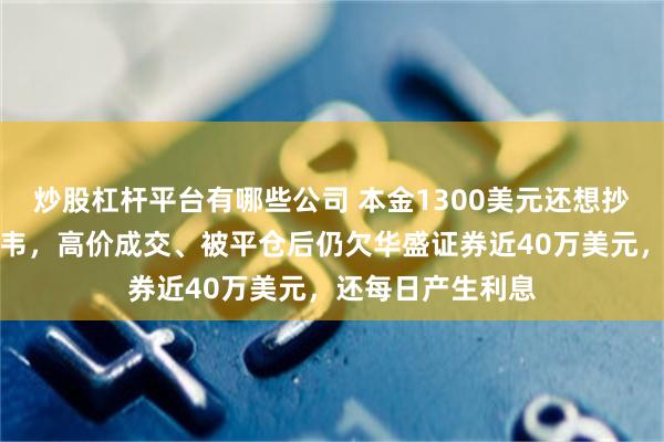 炒股杠杆平台有哪些公司 本金1300美元还想抄底伯克希尔哈撒韦，高价成交、被平仓后仍欠华盛证券近40万美元，还每日产生利息