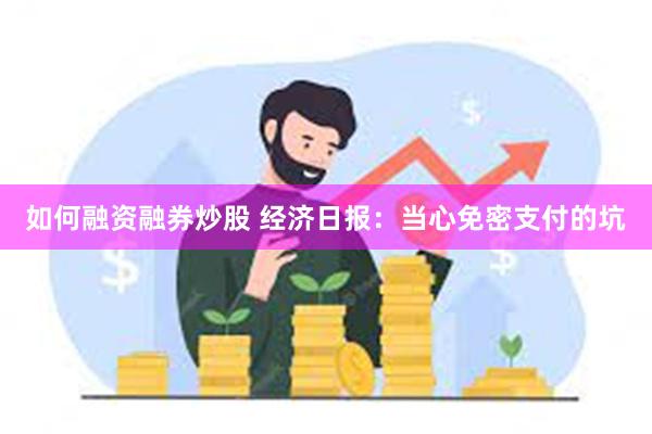 如何融资融券炒股 经济日报：当心免密支付的坑