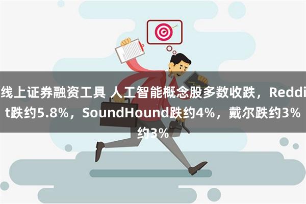 线上证券融资工具 人工智能概念股多数收跌，Reddit跌约5.8%，SoundHound跌约4%，戴尔跌约3%