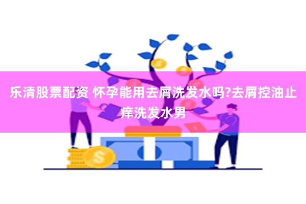 乐清股票配资 怀孕能用去屑洗发水吗?去屑控油止痒洗发水男