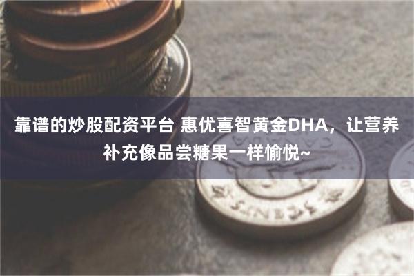 靠谱的炒股配资平台 惠优喜智黄金DHA，让营养补充像品尝