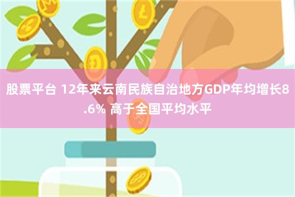 股票平台 12年来云南民族自治地方GDP年均增长8.6% 高于全国平均水平