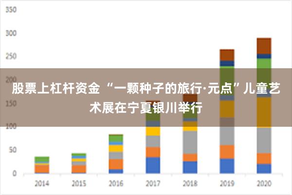 股票上杠杆资金 “一颗种子的旅行·元点”儿童艺术展在宁夏银川举行