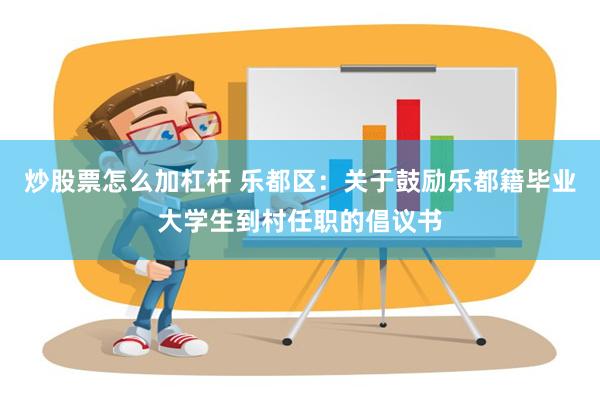 炒股票怎么加杠杆 乐都区：关于鼓励乐都籍毕业大学生到村任职的倡议书