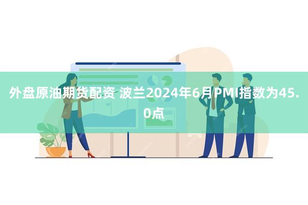 外盘原油期货配资 波兰2024年6月PMI指数为45.0