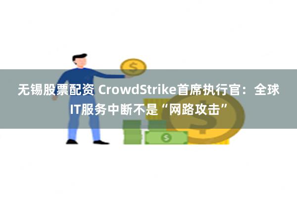 无锡股票配资 CrowdStrike首席执行官：全球IT服务中断不是“网路攻击”