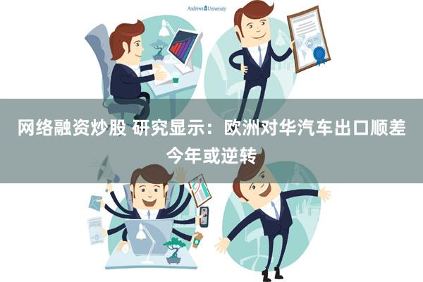 网络融资炒股 研究显示：欧洲对华汽车出口顺差今年或逆转