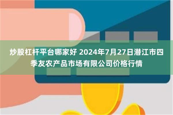 炒股杠杆平台哪家好 2024年7月27日潜江市四季友农产品市场有限公司价格行情