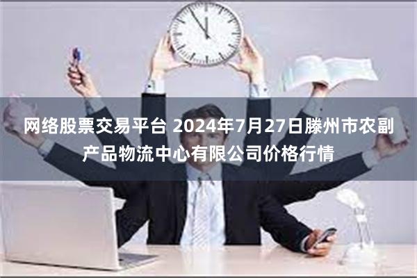 网络股票交易平台 2024年7月27日滕州市农副产品物流