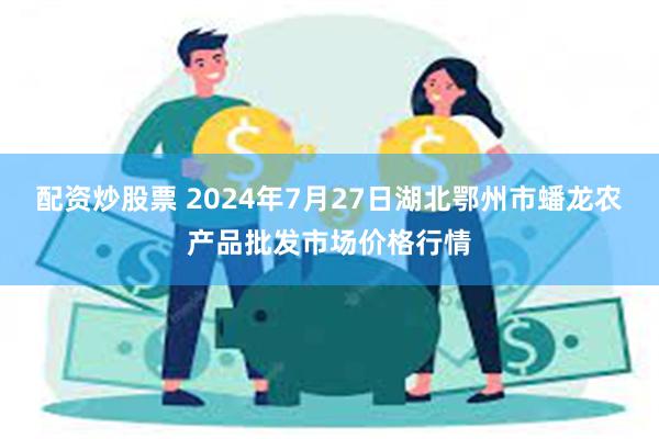 配资炒股票 2024年7月27日湖北鄂州市蟠龙农产品批发