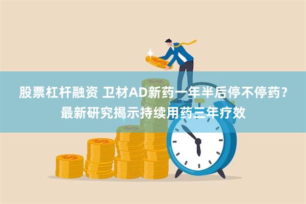 股票杠杆融资 卫材AD新药一年半后停不停药？最新研究揭示