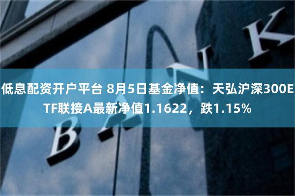 低息配资开户平台 8月5日基金净值：天弘沪深300ETF联接A最新净值1.1622，跌1.15%