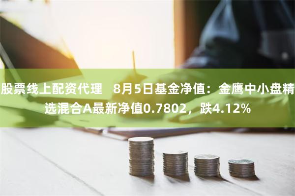 股票线上配资代理   8月5日基金净值：金鹰中小盘精选混合A最新净值0.7802，跌4.12%