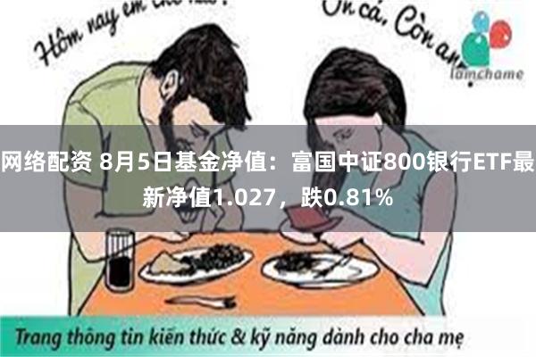 网络配资 8月5日基金净值：富国中证800银行ETF最新