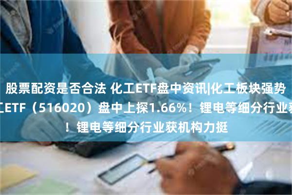 股票配资是否合法 化工ETF盘中资讯|化工板块强势上攻，化工ETF（516020）盘中上探1.66%！锂电等细分行业获机构力挺