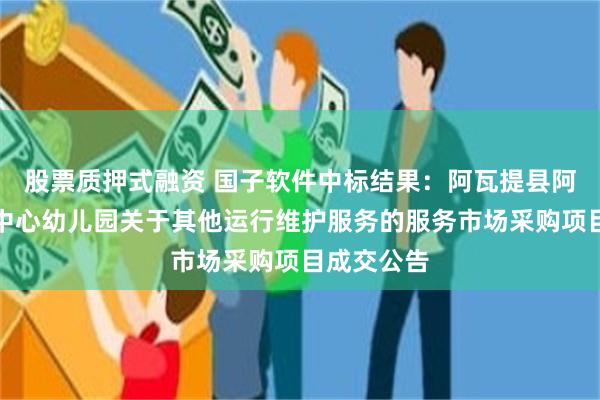 股票质押式融资 国子软件中标结果：阿瓦提县阿依巴格镇中心