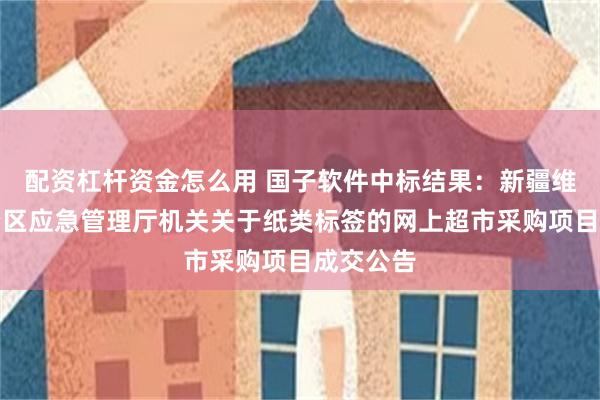 配资杠杆资金怎么用 国子软件中标结果：新疆维吾尔自治区应