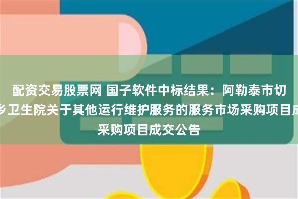 配资交易股票网 国子软件中标结果：阿勒泰市切尔克齐乡卫生院关