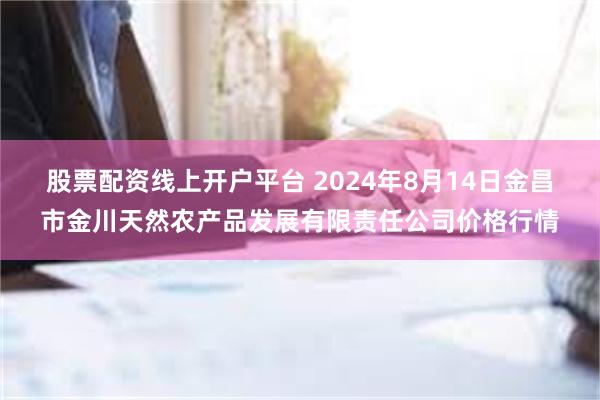 股票配资线上开户平台 2024年8月14日金昌市金川天然农产品发展有限责任公司价格行情