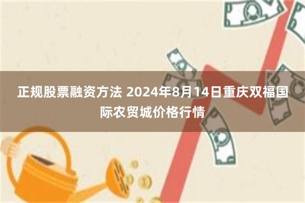 正规股票融资方法 2024年8月14日重庆双福国际农贸城价格行情