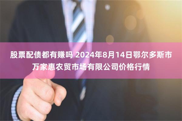 股票配债都有赚吗 2024年8月14日鄂尔多斯市万家惠农