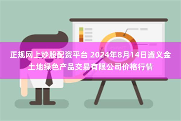 正规网上炒股配资平台 2024年8月14日遵义金土地绿色产品交易有限公司价格行情