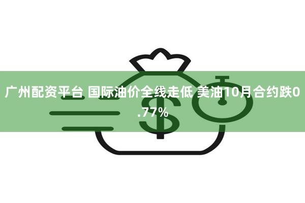 广州配资平台 国际油价全线走低 美油10月合约跌0.77%