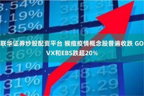 联华证券炒股配资平台 猴痘疫情概念股普遍收跌 GOVX和EB