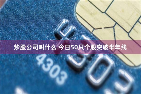 炒股公司叫什么 今日50只个股突破半年线