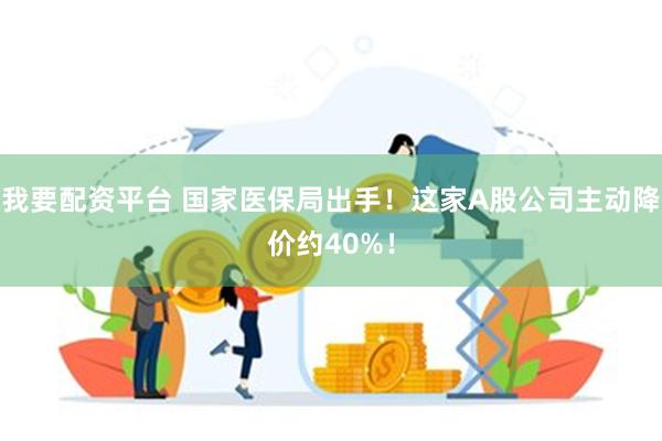 我要配资平台 国家医保局出手！这家A股公司主动降价约40%！