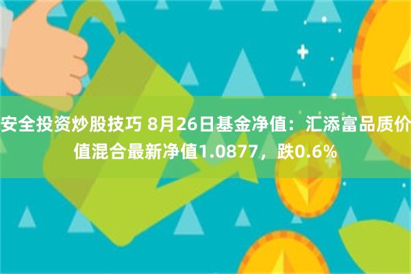 安全投资炒股技巧 8月26日基金净值：汇添富品质价值混合最新净值1.0877，跌0.6%