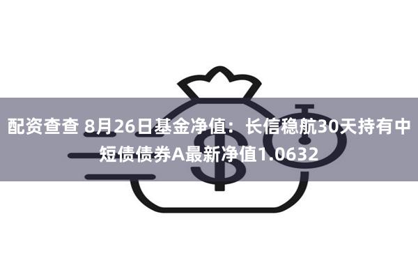 配资查查 8月26日基金净值：长信稳航30天持有中短债债券A最新净值1.0632