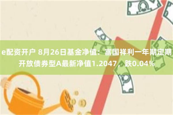 e配资开户 8月26日基金净值：富国祥利一年期定期开放债券型A最新净值1.2047，跌0.04%