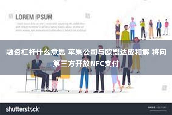 融资杠杆什么意思 苹果公司与欧盟达成和解 将向第三方开放NFC支付