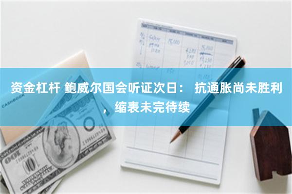 资金杠杆 鲍威尔国会听证次日： 抗通胀尚未胜利，缩表未完待续