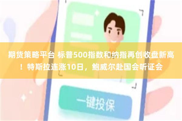 期货策略平台 标普500指数和纳指再创收盘新高！特斯拉连涨10日，鲍威尔赴国会听证会