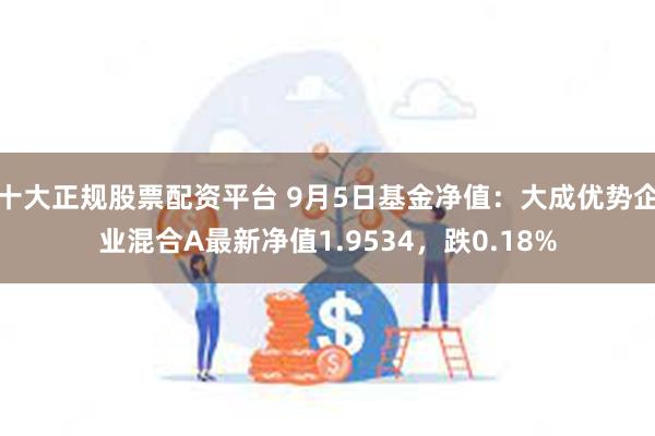 十大正规股票配资平台 9月5日基金净值：大成优势企业混合A最新净值1.9534，跌0.18%