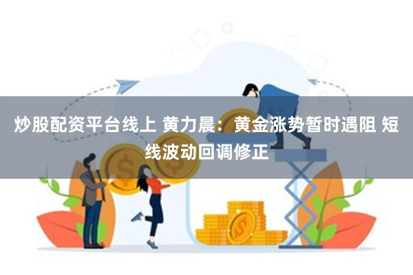 炒股配资平台线上 黄力晨：黄金涨势暂时遇阻 短线波动回调修正