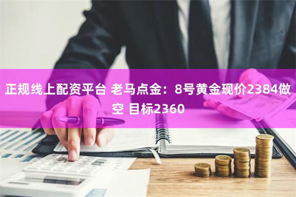 正规线上配资平台 老马点金：8号黄金现价2384做空 目