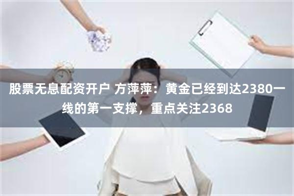 股票无息配资开户 方萍萍：黄金已经到达2380一线的第一支撑，重点关注2368