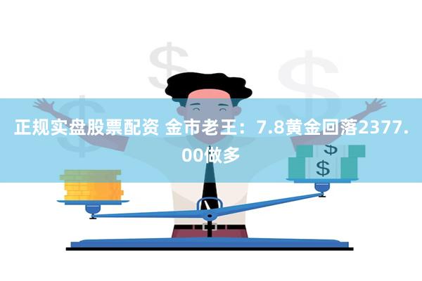 正规实盘股票配资 金市老王：7.8黄金回落2377.00