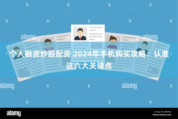 个人融资炒股配资 2024年手机购买攻略：认准这六大关键点