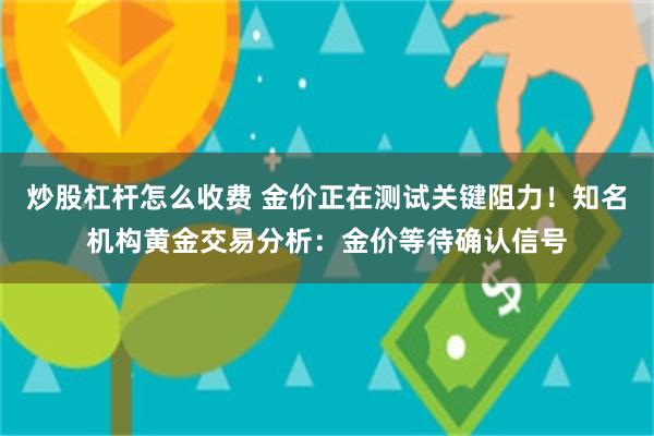 炒股杠杆怎么收费 金价正在测试关键阻力！知名机构黄金交易分析：金价等待确认信号