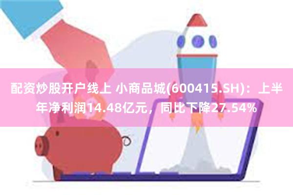 配资炒股开户线上 小商品城(600415.SH)：上半年净利润14.48亿元，同比下降27.54%