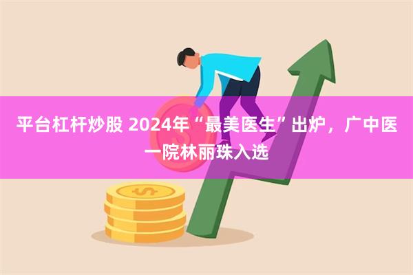 平台杠杆炒股 2024年“最美医生”出炉，广中医一院林丽