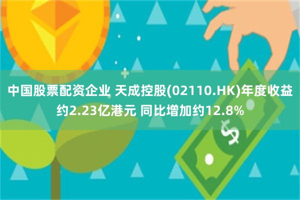 中国股票配资企业 天成控股(02110.HK)年度收益约2.23亿港元 同比增加约12.8%