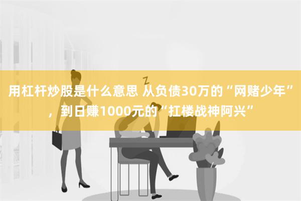 用杠杆炒股是什么意思 从负债30万的“网赌少年”，到日赚1000元的“扛楼战神阿兴”