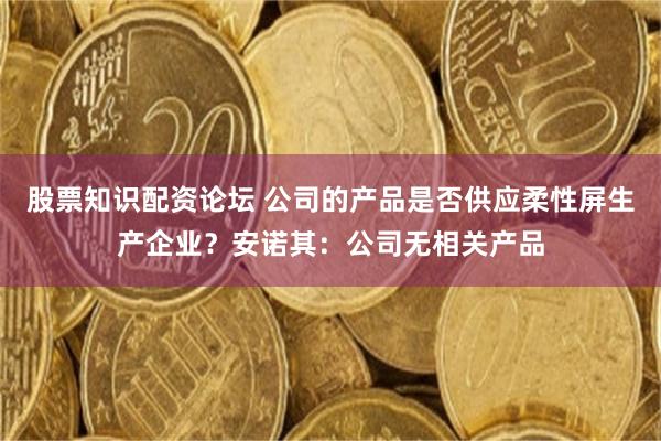 股票知识配资论坛 公司的产品是否供应柔性屏生产企业？安诺其：公司无相关产品